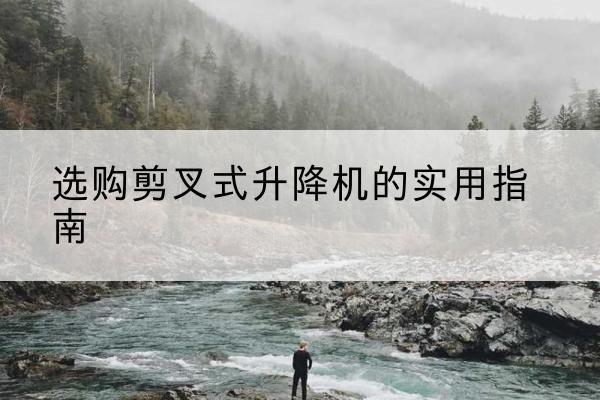 长岭剪叉式升降机怎么选-选购剪叉式升降机的实用指南