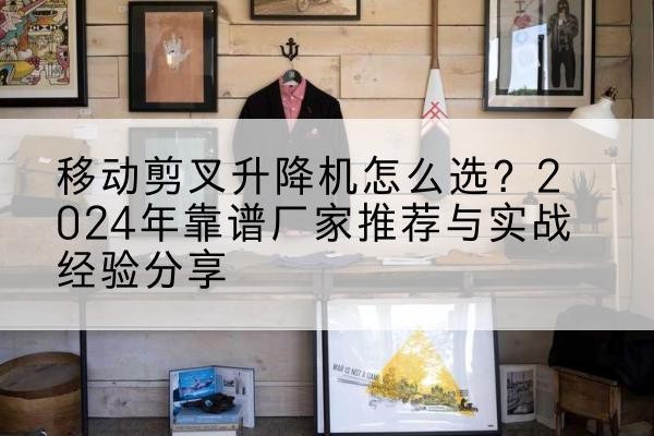 长岭升降平台厂家推荐-移动剪叉升降机怎么选?2024年靠谱厂家推荐与实战经验分享