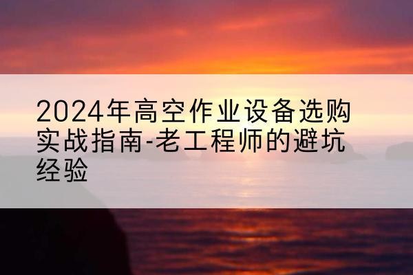 长岭高空作业升降机厂家推荐-2024年高空作业设备选购实战指南-老工程师的避坑经验