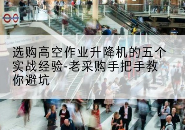 长岭高空作业升降机厂家-选购高空作业升降机的五个实战经验-老采购手把手教你避坑