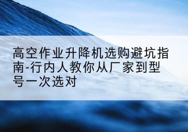 长岭升降平台厂家-高空作业升降机选购避坑指南-行内人教你从厂家到型号一次选对