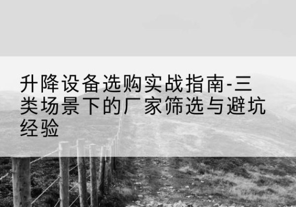 长岭移动式升降机厂家推荐-升降设备选购实战指南-三类场景下的厂家筛选与避坑经验