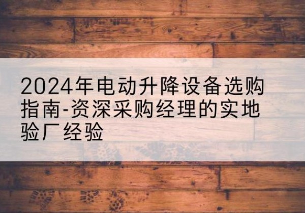 长岭电动剪叉升降平台厂家-2024年电动升降设备选购指南-资深采购经理的实地验厂经验