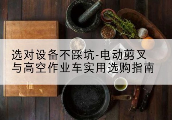 长岭电动剪叉升降平台怎么选-选对设备不踩坑-电动剪叉与高空作业车实用选购指南