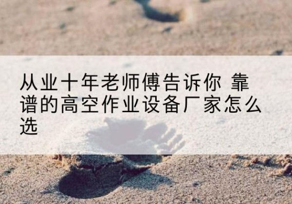 长岭高空作业升降机厂家推荐-从业十年老师傅告诉你 靠谱的高空作业设备厂家怎么选