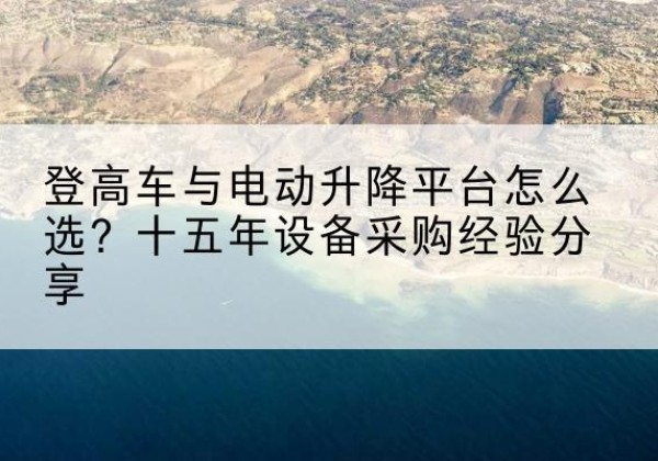 长岭登高车厂家厂家-登高车与电动升降平台怎么选？十五年设备采购经验分享