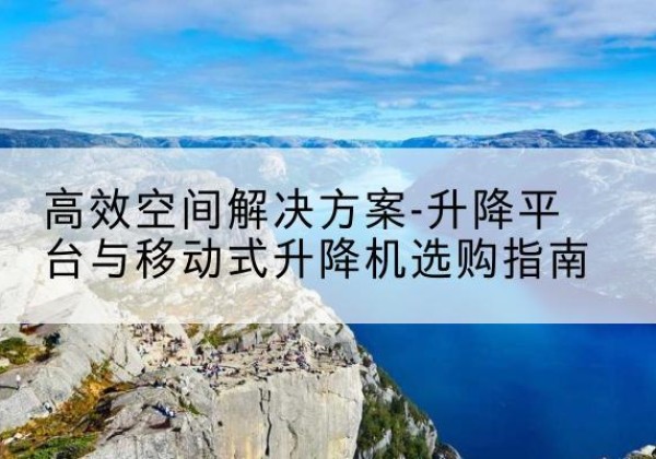 长岭升降平台厂家-*空间解决方案-升降平台与移动式升降机选购指南