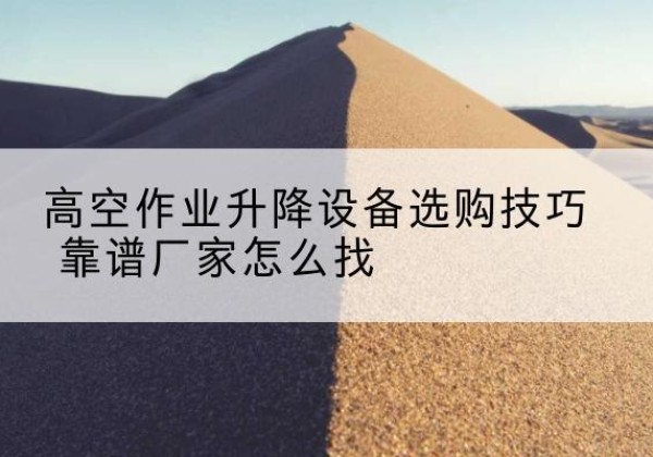 长岭电动升降平台厂家推荐-高空作业升降设备选购技巧 靠谱厂家怎么找