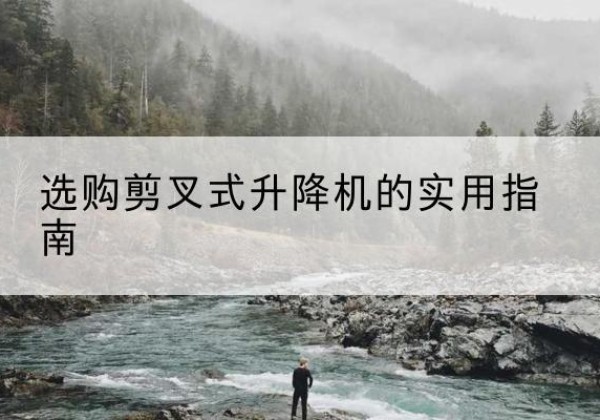 长岭剪叉式升降机怎么选-选购剪叉式升降机的实用指南