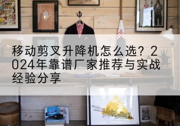 长岭升降平台厂家推荐-移动剪叉升降机怎么选？2024年靠谱厂家推荐与实战经验分享