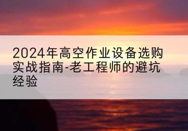 长岭高空作业升降机厂家推荐-2024年高空作业设备选购实战指南-老工程师的避坑经验